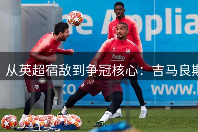 从英超宿敌到争冠核心：吉马良斯的震撼转身背后