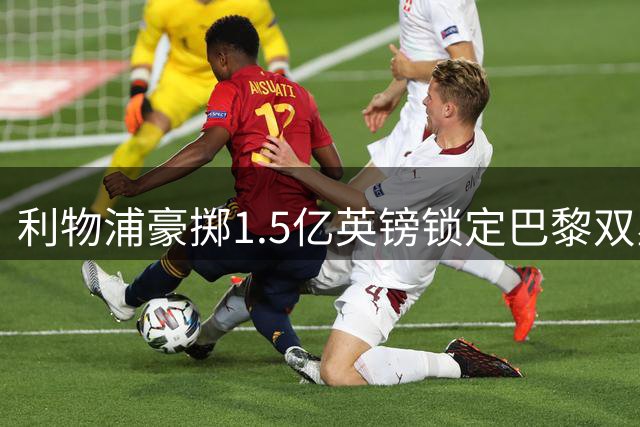 利物浦豪掷1.5亿英镑锁定巴黎双星 欧冠失利后开启疯狂引援模式