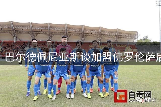 巴尔德佩尼亚斯谈加盟佛罗伦萨后的定位与目标