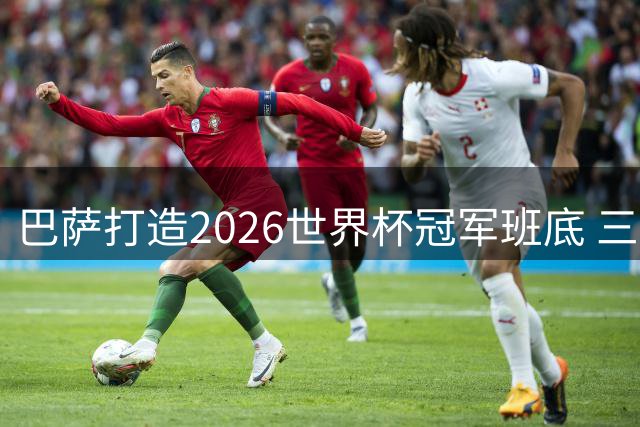 巴萨打造2026世界杯冠军班底 三大中场核心领衔豪华阵容