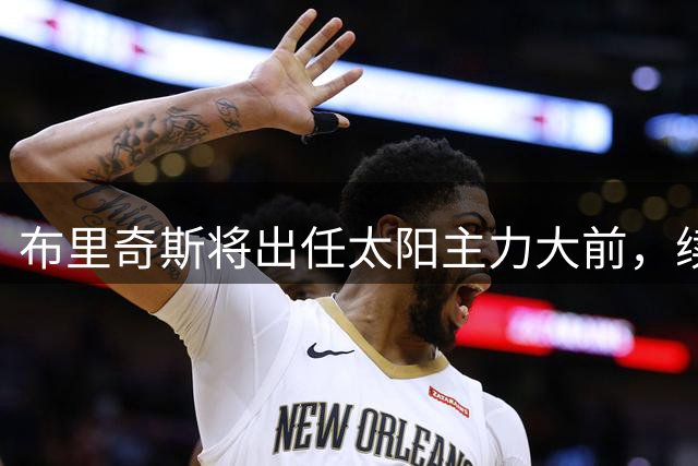 布里奇斯将出任太阳主力大前，续约事宜暂缓推进