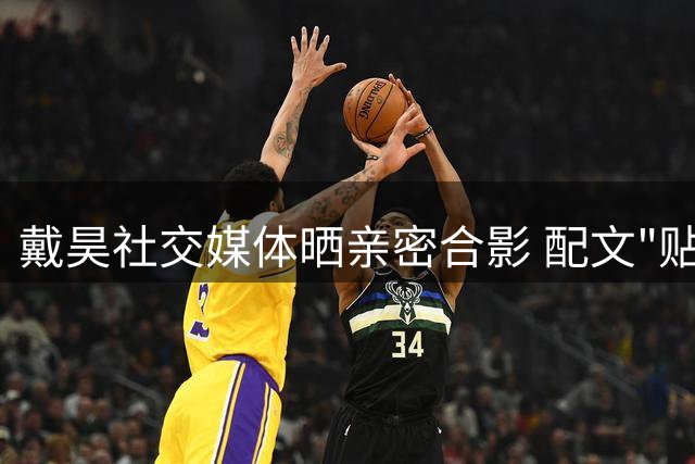 戴昊社交媒体晒亲密合影 配文"贴贴"引关注