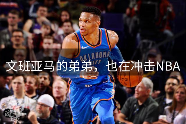 文班亚马的弟弟，也在冲击NBA