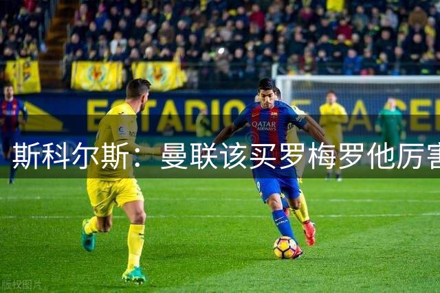 斯科尔斯：曼联该买罗梅罗他厉害又便宜；下季前3+足总杯就算成功