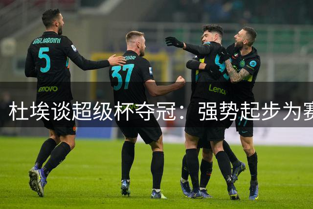 杜埃谈超级杯夺冠：强势起步为赛季定调 金球话题留待后议