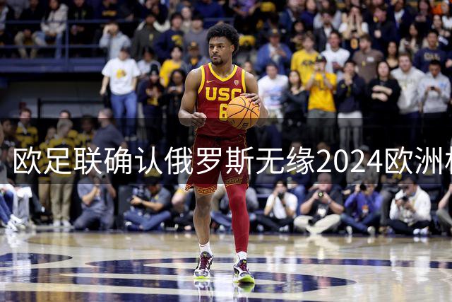 欧足联确认俄罗斯无缘2024欧洲杯赛事