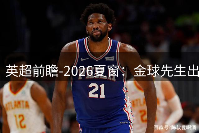 英超前瞻-2026夏窗：金球先生出走，三笔亿元交易改写英超格局