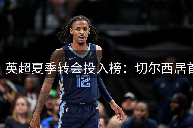 英超夏季转会投入榜：切尔西居首，热刺紧随其后