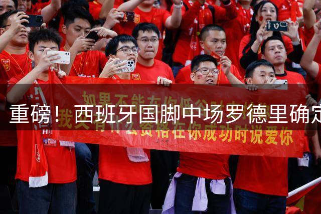 重磅！西班牙国脚中场罗德里确定转投巴萨 皇马表态接受球员选择