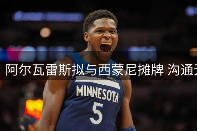 阿尔瓦雷斯拟与西蒙尼摊牌 沟通无果或促其采取强硬离队措施