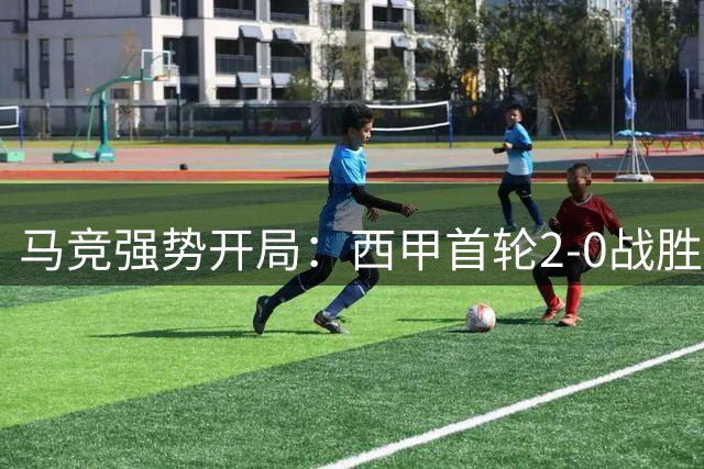 马竞强势开局：西甲首轮2-0战胜马拉加，卢克曼表现抢眼